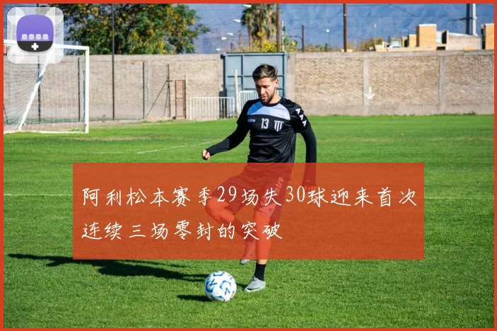 阿利松本赛季29场失30球迎来首次连续三场零封的突破