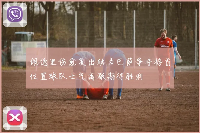 佩德里伤愈复出助力巴萨争夺榜首位置球队士气高涨期待胜利