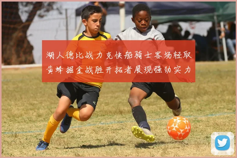 湖人德比战力克快船骑士客场轻取黄蜂掘金战胜开拓者展现强劲实力