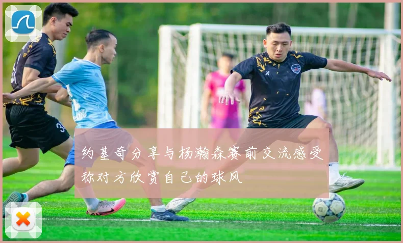 约基奇分享与杨瀚森赛前交流感受称对方欣赏自己的球风