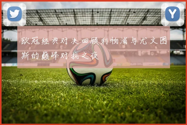 欧冠经典对决回顾利物浦与尤文图斯的巅峰对抗之夜