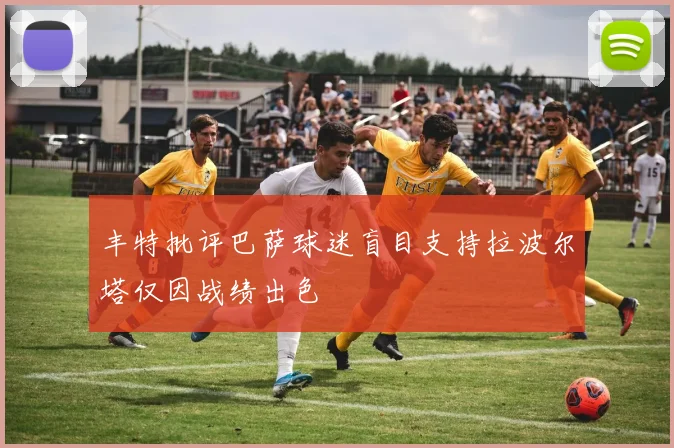 丰特批评巴萨球迷盲目支持拉波尔塔仅因战绩出色