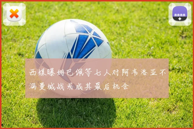 西媒曝姆巴佩等七人对阿韦洛亚不满曼城战或成其最后机会
