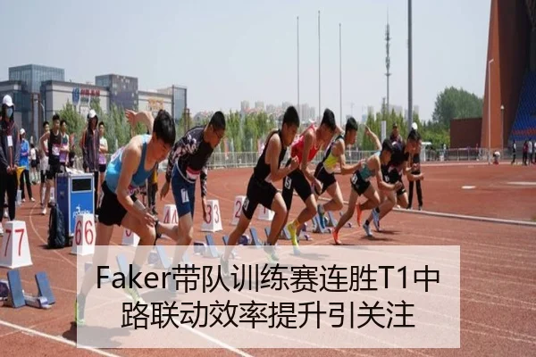 Faker带队训练赛连胜T1中路联动效率提升引关注