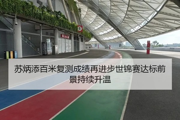 苏炳添百米复测成绩再进步世锦赛达标前景持续升温