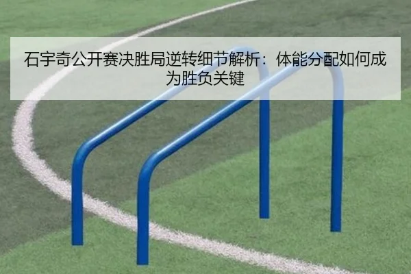 石宇奇公开赛决胜局逆转细节解析：体能分配如何成为胜负关键