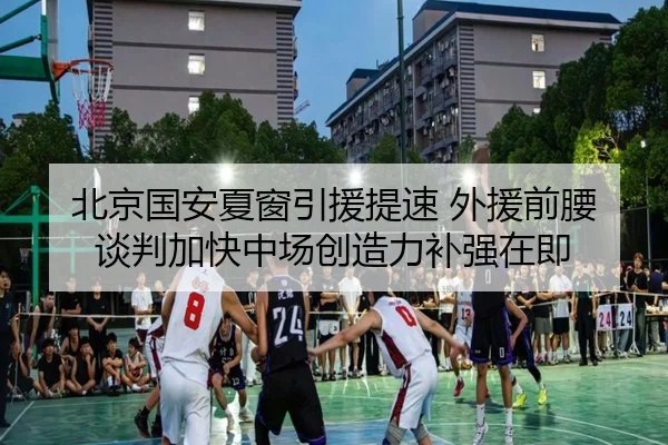 北京国安夏窗引援提速 外援前腰谈判加快中场创造力补强在即
