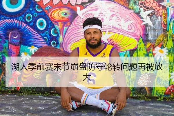 湖人季前赛末节崩盘防守轮转问题再被放大